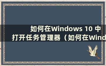 如何在Windows 10 中打开任务管理器（如何在Windows 10 中打开任务管理器）